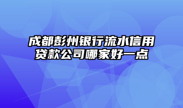 成都彭州银行流水信用贷款公司哪家好一点