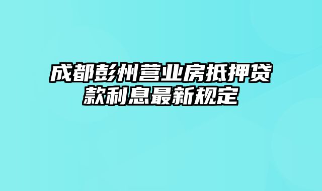 成都彭州营业房抵押贷款利息最新规定