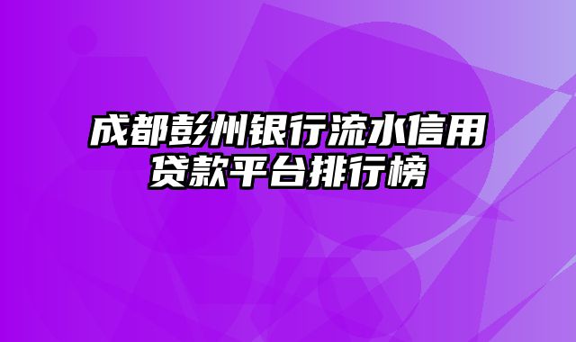 成都彭州银行流水信用贷款平台排行榜