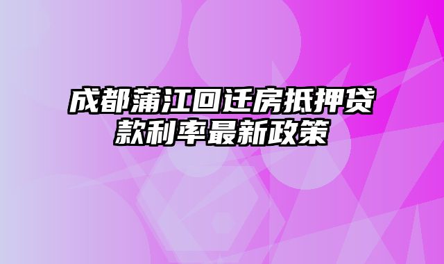 成都蒲江回迁房抵押贷款利率最新政策