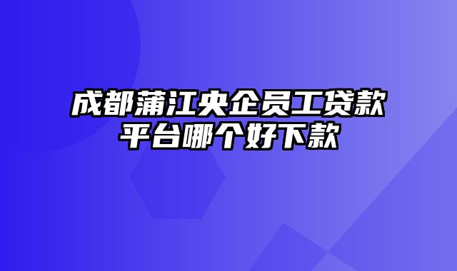 成都蒲江央企员工贷款平台哪个好下款