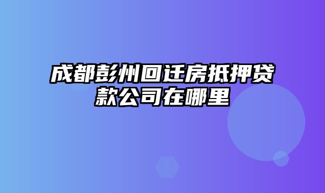 成都彭州回迁房抵押贷款公司在哪里