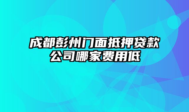 成都彭州门面抵押贷款公司哪家费用低