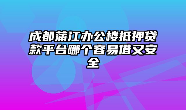 成都蒲江办公楼抵押贷款平台哪个容易借又安全