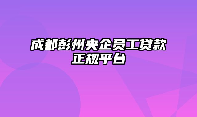 成都彭州央企员工贷款正规平台