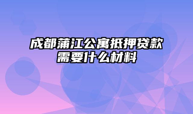 成都蒲江公寓抵押贷款需要什么材料