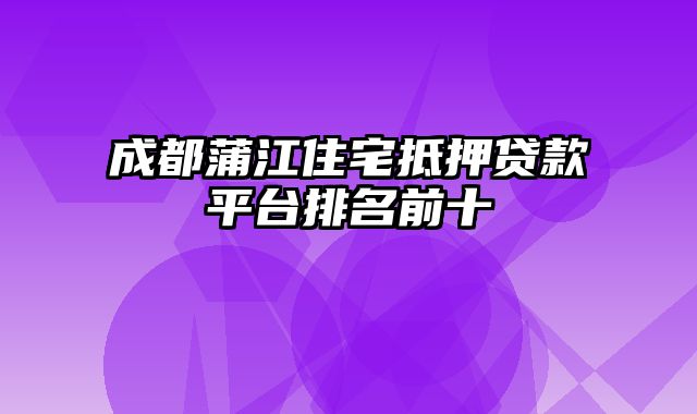 成都蒲江住宅抵押贷款平台排名前十