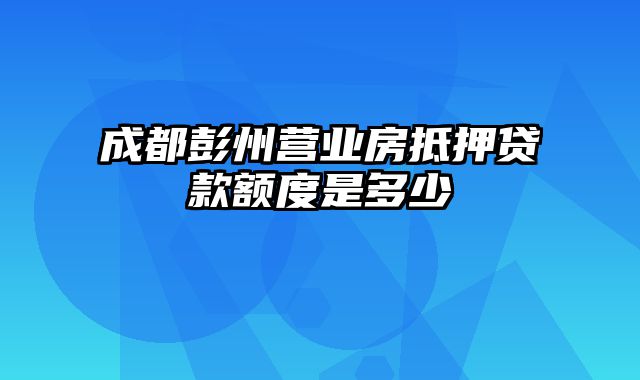 成都彭州营业房抵押贷款额度是多少