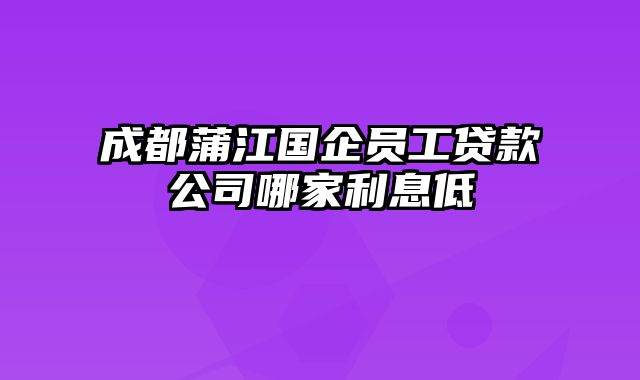 成都蒲江国企员工贷款公司哪家利息低