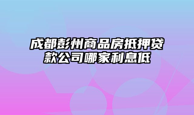 成都彭州商品房抵押贷款公司哪家利息低