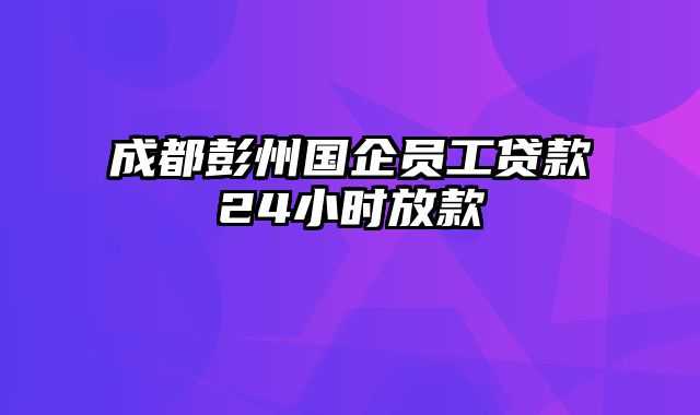 成都彭州国企员工贷款24小时放款