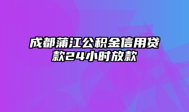 成都蒲江公积金信用贷款24小时放款