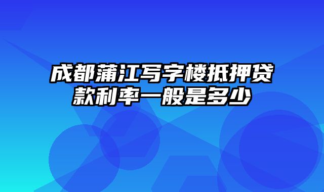 成都蒲江写字楼抵押贷款利率一般是多少