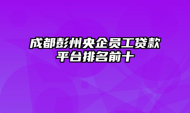 成都彭州央企员工贷款平台排名前十