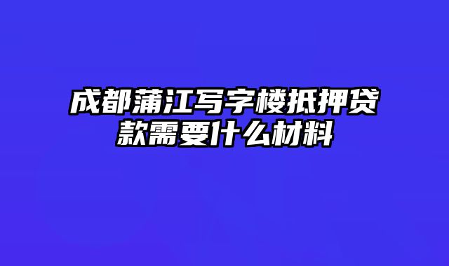 成都蒲江写字楼抵押贷款需要什么材料