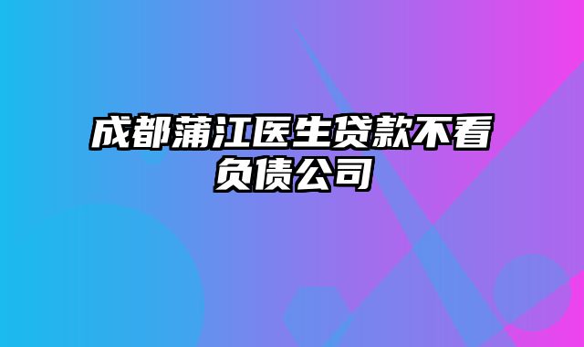 成都蒲江医生贷款不看负债公司