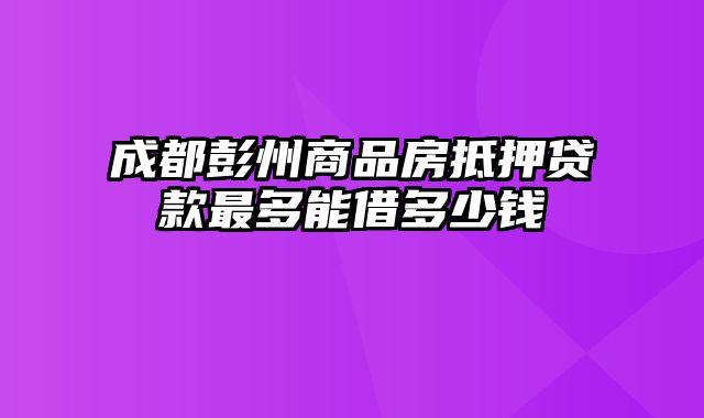 成都彭州商品房抵押贷款最多能借多少钱