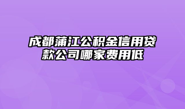 成都蒲江公积金信用贷款公司哪家费用低