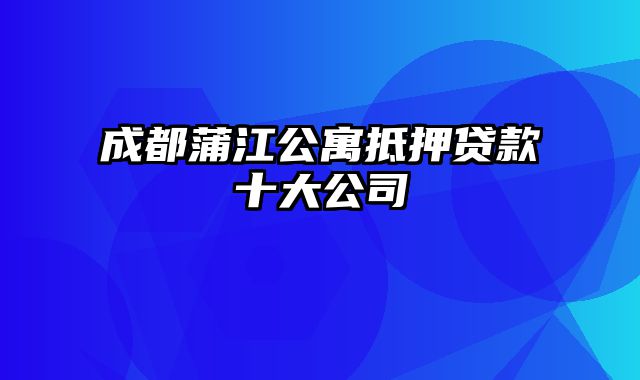 成都蒲江公寓抵押贷款十大公司