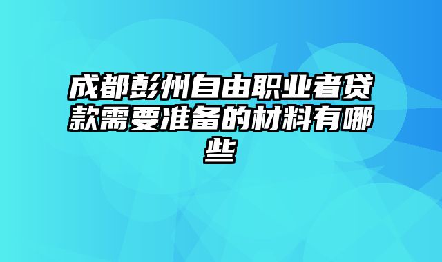 成都彭州自由职业者贷款需要准备的材料有哪些