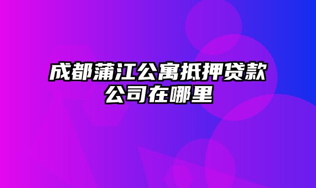 成都蒲江公寓抵押贷款公司在哪里