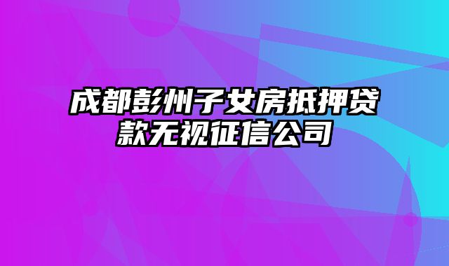 成都彭州子女房抵押贷款无视征信公司