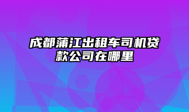 成都蒲江出租车司机贷款公司在哪里