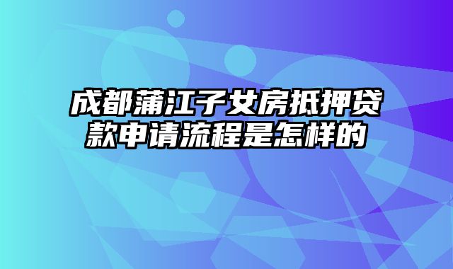 成都蒲江子女房抵押贷款申请流程是怎样的