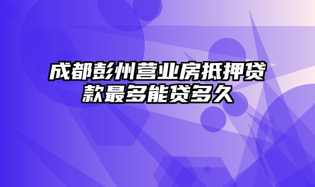 成都彭州营业房抵押贷款最多能贷多久