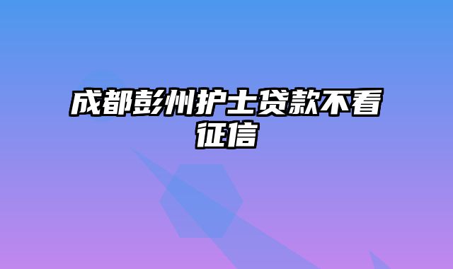 成都彭州护士贷款不看征信