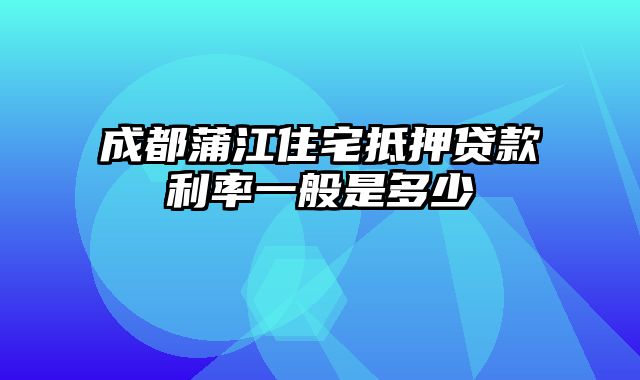 成都蒲江住宅抵押贷款利率一般是多少