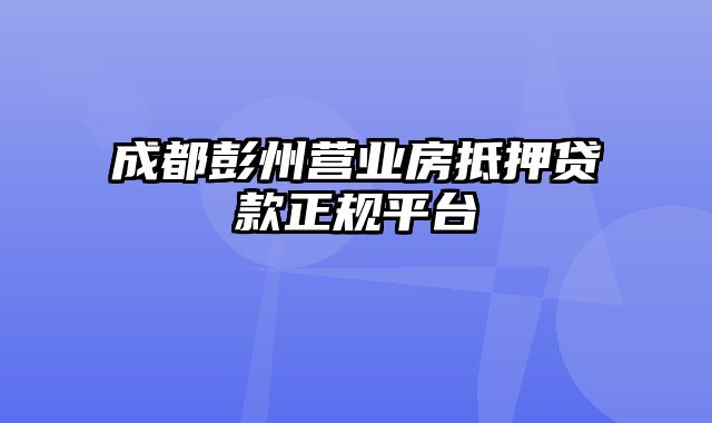 成都彭州营业房抵押贷款正规平台