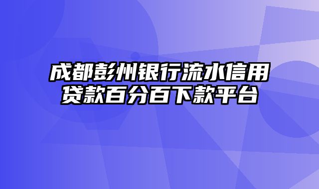 成都彭州银行流水信用贷款百分百下款平台