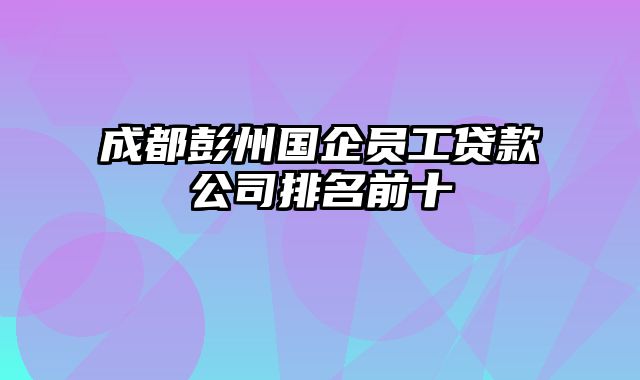 成都彭州国企员工贷款公司排名前十