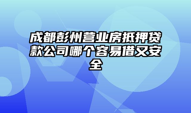 成都彭州营业房抵押贷款公司哪个容易借又安全