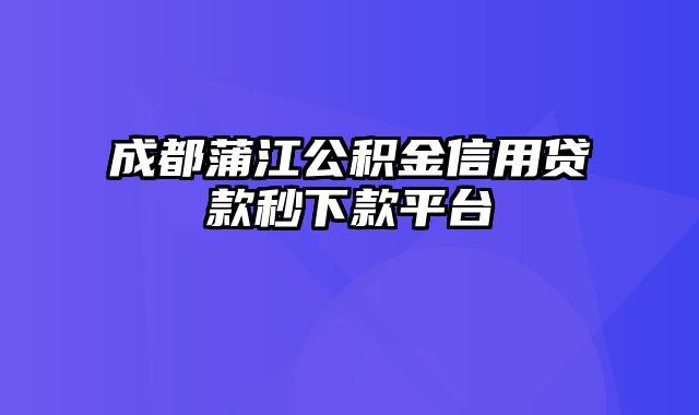 成都蒲江公积金信用贷款秒下款平台