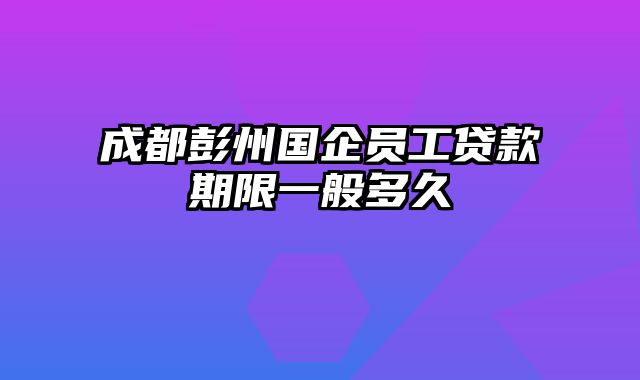 成都彭州国企员工贷款期限一般多久