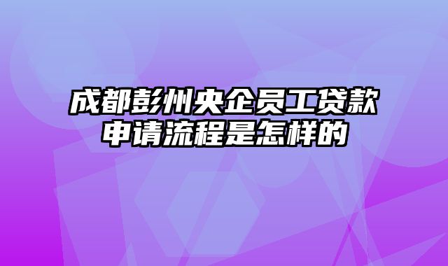 成都彭州央企员工贷款申请流程是怎样的