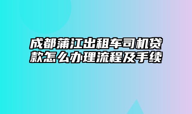 成都蒲江出租车司机贷款怎么办理流程及手续