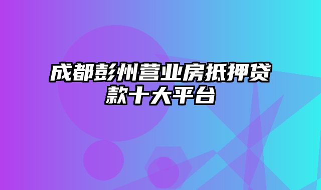 成都彭州营业房抵押贷款十大平台