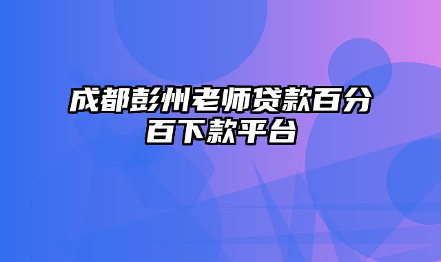 成都彭州老师贷款百分百下款平台