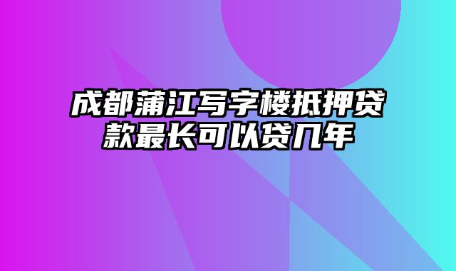 成都蒲江写字楼抵押贷款最长可以贷几年