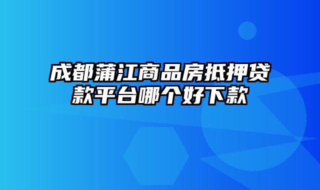 成都蒲江商品房抵押贷款平台哪个好下款