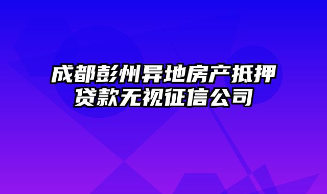 成都彭州异地房产抵押贷款无视征信公司