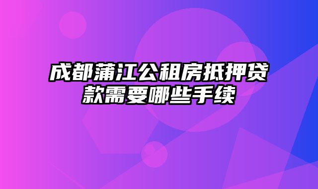 成都蒲江公租房抵押贷款需要哪些手续