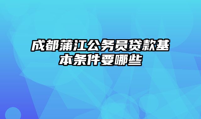 成都蒲江公务员贷款基本条件要哪些