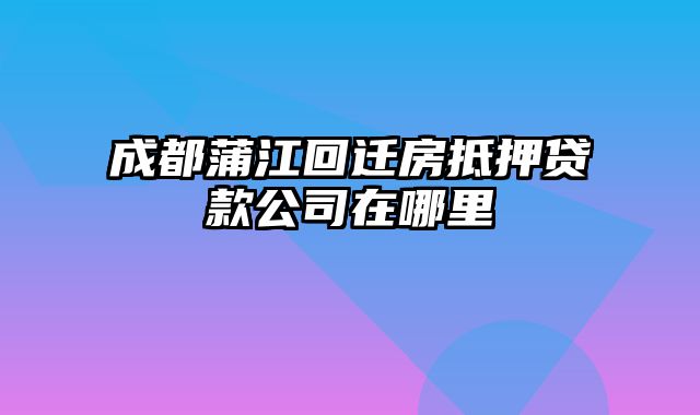 成都蒲江回迁房抵押贷款公司在哪里