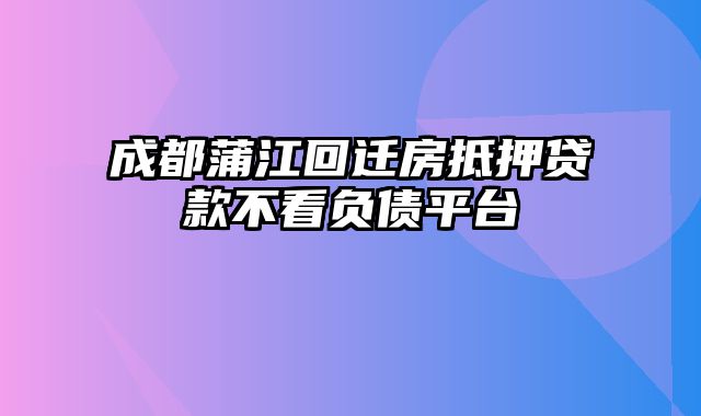 成都蒲江回迁房抵押贷款不看负债平台