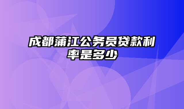 成都蒲江公务员贷款利率是多少