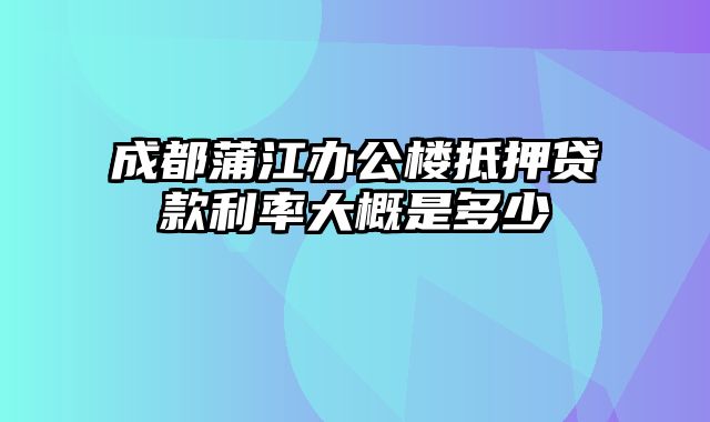 成都蒲江办公楼抵押贷款利率大概是多少